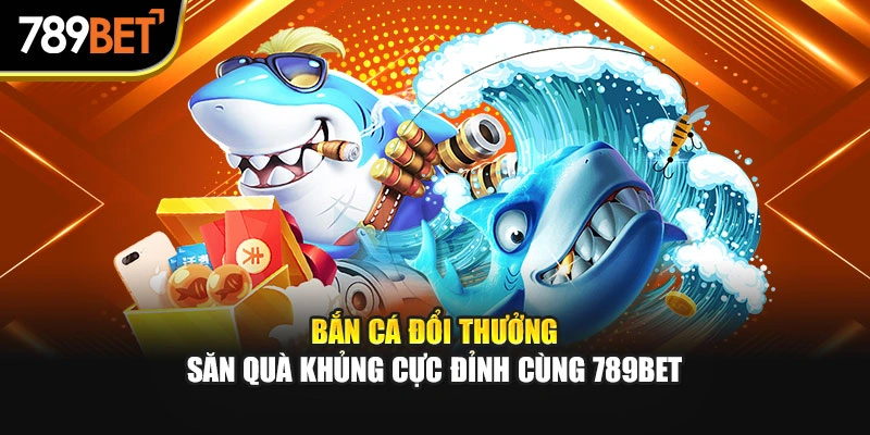 Bắn Cá Đổi Thưởng – Săn Quà Khủng Cực Đỉnh Cùng 789bet