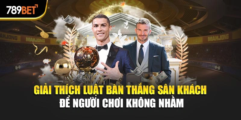 Giải thích luật bàn thắng sân khách để người chơi không nhầm