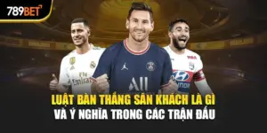 Luật Bàn Thắng Sân Khách Là Gì Và Ý Nghĩa Trong Các Trận Đấu