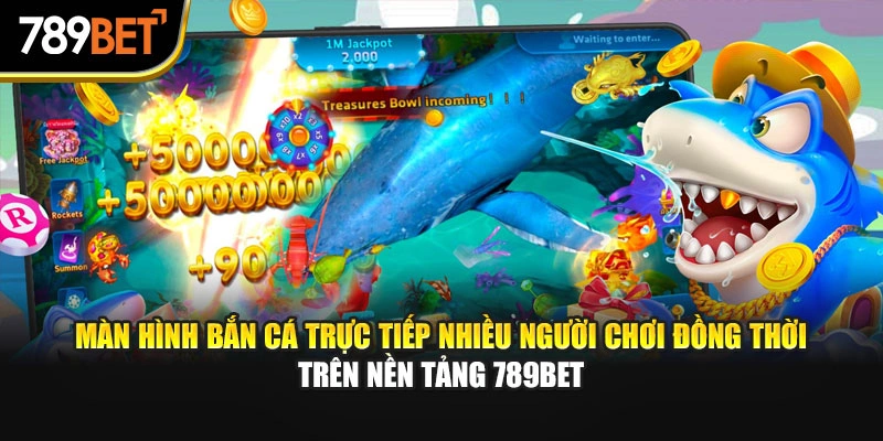 Màn hình bắn cá trực tiếp nhiều người chơi đồng thời trên nền tảng 789bet