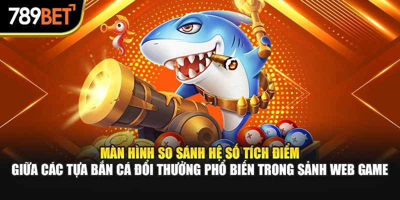 Màn hình so sánh hệ số tích điểm giữa các tựa bắn cá đổi thưởng phổ biến trong sảnh web game